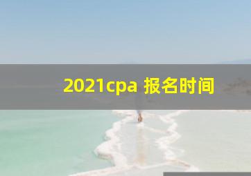 2021cpa 报名时间